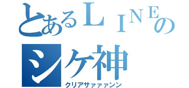 とあるＬＩＮＥのシケ神（クリアサァァァンン）