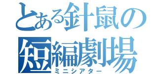 とある針鼠の短編劇場（ミニシアター）