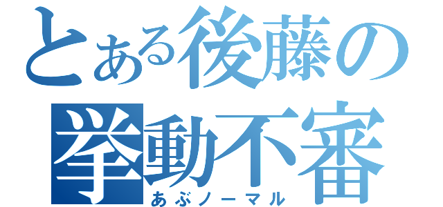 とある後藤の挙動不審（あぶノーマル）