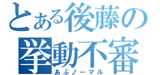 とある後藤の挙動不審（あぶノーマル）