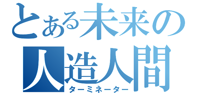 とある未来の人造人間（ターミネーター）