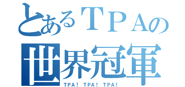 とあるＴＰＡの世界冠軍（ＴＰＡ！ ＴＰＡ！ ＴＰＡ！）