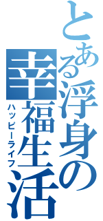 とある浮身の幸福生活（ハッピーライフ）