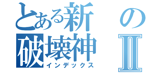 とある新の破壊神Ⅱ（インデックス）