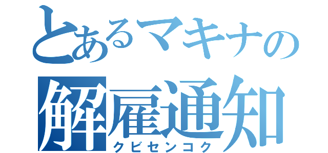 とあるマキナの解雇通知（クビセンコク）