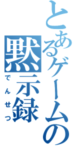 とあるゲームの黙示録（でんせつ）