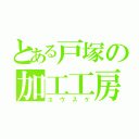 とある戸塚の加工工房（ユウスケ）