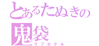 とあるたぬきの鬼袋（ラブホテル）