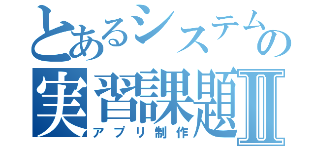 とあるシステムの実習課題Ⅱ（アプリ制作）