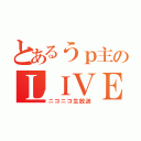 とあるうｐ主のＬＩＶＥ中継（ニコニコ生放送）