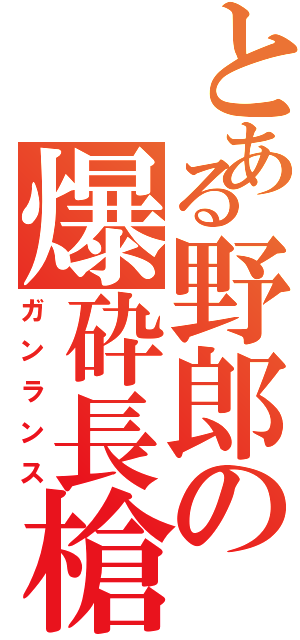 とある野郎の爆砕長槍（ガンランス）