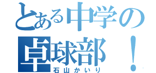 とある中学の卓球部！（石山かいり）