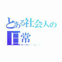 とある社会人の日常（呟いてるおー（´・ω・｀））