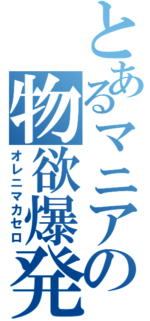 とあるマニアの物欲爆発（オレニマカセロ）