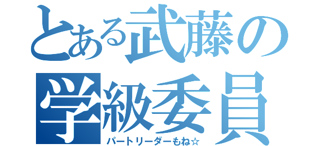 とある武藤の学級委員（パートリーダーもね☆）