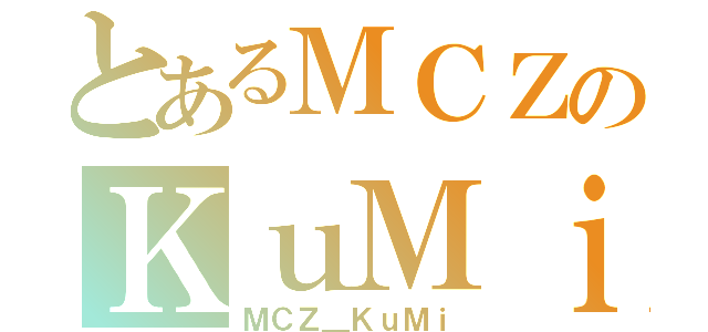 とあるＭＣＺのＫｕＭｉ（ＭＣＺ＿ＫｕＭｉ）