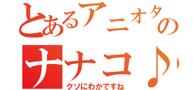 とあるアニオタのナナコ♪（クソにわかですね）