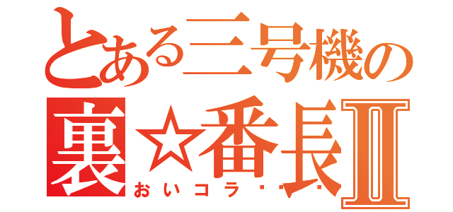 とある三号機の裏☆番長Ⅱ（おいコラ