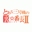 とある三号機の裏☆番長Ⅱ（おいコラ