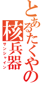 とあるたくやの核兵器（サンシャイン）