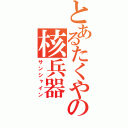 とあるたくやの核兵器（サンシャイン）