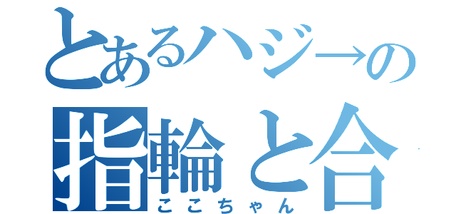 とあるハジ→の指輪と合鍵（ここちゃん）