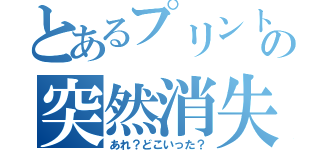 とあるプリントの突然消失（あれ？どこいった？）