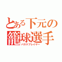 とある下元の籠球選手（バスケプレイヤー）