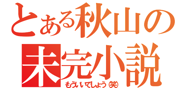 とある秋山の未完小説（もういいでしょう（笑））