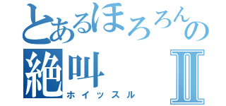 とあるほろろんの絶叫Ⅱ（ホイッスル）