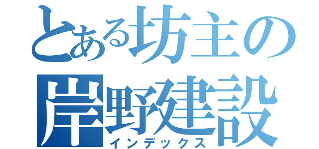 とある坊主の岸野建設（インデックス）