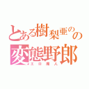 とある樹梨亜の彼氏の変態野郎（エロ魔人）