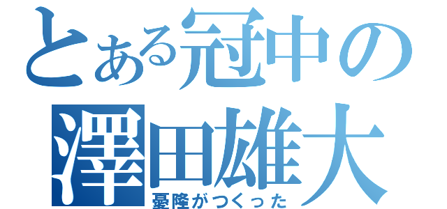 とある冠中の澤田雄大（憂隆がつくった）