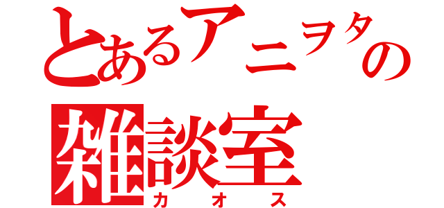 とあるアニヲタの雑談室（カオス）