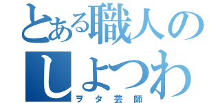 とある職人のしよつわ（ヲタ芸師）