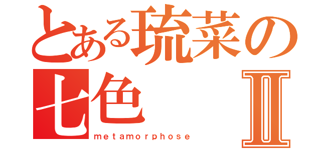 とある琉菜の七色Ⅱ（ｍｅｔａｍｏｒｐｈｏｓｅ）