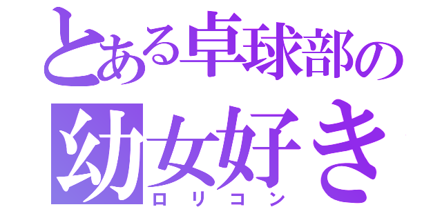 とある卓球部の幼女好き（ロリコン）