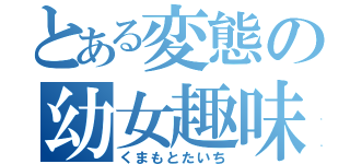 とある変態の幼女趣味（くまもとたいち）