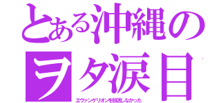 とある沖縄のヲタ涙目（エヴァンゲリオンを放送しなかった）