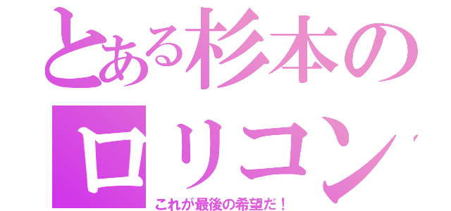 とある杉本のロリコン魂（これが最後の希望だ！）