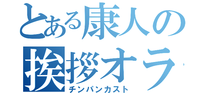 とある康人の挨拶オラ（チンパンカスト）