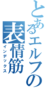 とあるエルフの表情筋（インデックス）