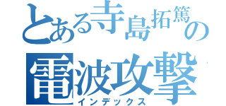 とある寺島拓篤の電波攻撃（インデックス）