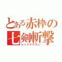 とある赤枠の七剣斬撃（レッドドラゴン）