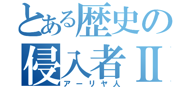 とある歴史の侵入者Ⅱ（アーリヤ人）