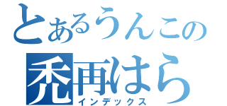 とあるうんこの禿再はら（インデックス）