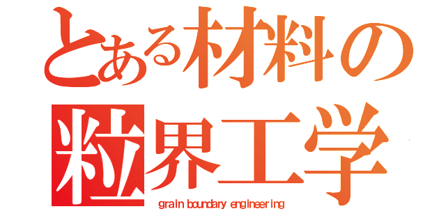 とある材料の粒界工学（　ｇｒａｉｎ ｂｏｕｎｄａｒｙ ｅｎｇｉｎｅｅｒｉｎｇ）