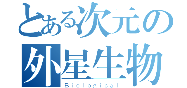 とある次元の外星生物（Ｂｉｏｌｏｇｉｃａｌ）