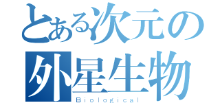 とある次元の外星生物（Ｂｉｏｌｏｇｉｃａｌ）