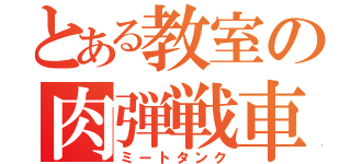 とある教室の肉弾戦車（ミートタンク）